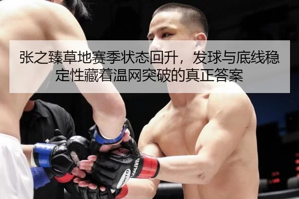 张之臻草地赛季状态回升，发球与底线稳定性藏着温网突破的真正答案