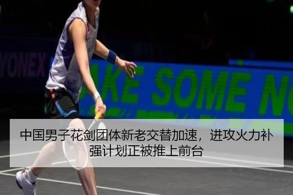 中国男子花剑团体新老交替加速，进攻火力补强计划正被推上前台